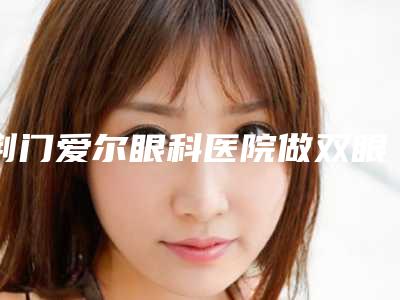 荆门爱尔眼科医院做双眼皮全切前后效果对比明显吗