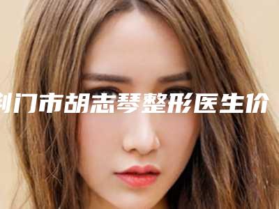 荆门市胡志琴整形医生价格(价目)满意度到底好不好
