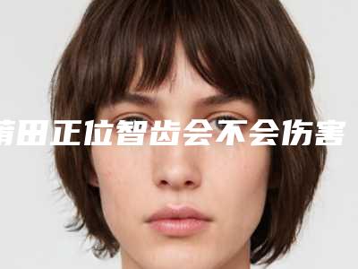 莆田正位智齿会不会伤害面部皮肤呢