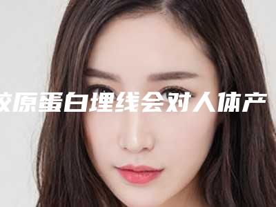 胶原蛋白埋线会对人体产生副作用吗