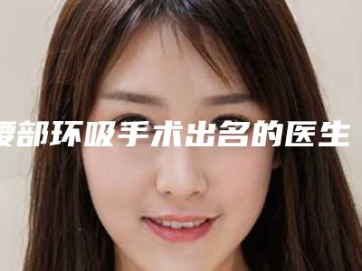 腰部环吸手术出名的医生呼和浩特市(陈殿斌医生推荐给您)