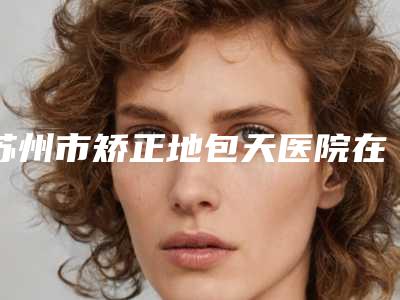 苏州市矫正地包天医院在榜名单十强全面盘查(苏州三岛口腔技术受肯定)