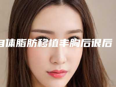 自体脂肪移植丰胸后很后悔(自体脂肪移植丰胸有什么后遗症吗)
