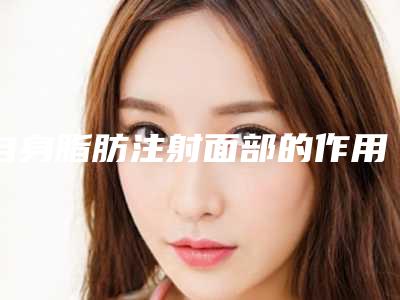 自身脂肪注射面部的作用有哪一些?