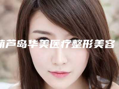 葫芦岛华美医疗整形美容医院,龙港新铭医医疗美容整形诊所哪家更便宜价目表PK