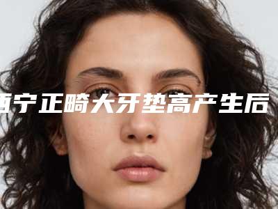 西宁正畸大牙垫高产生后遗症怎么办