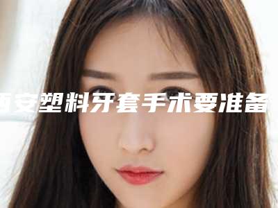西安塑料牙套手术要准备多少钱