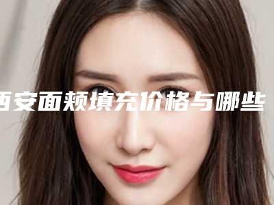 西安面颊填充价格与哪些有关(西安面颊填充术的价格会受哪些影响呢)