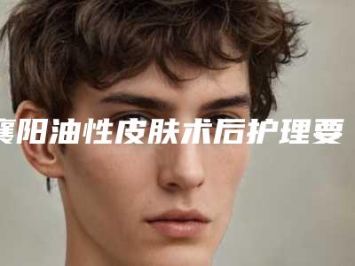 襄阳油性皮肤术后护理要怎样做