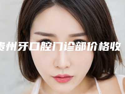 贵州牙口腔门诊部价格收费表各个项目上线-附正畸牵引钩案例