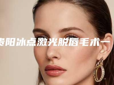 贵阳冰点激光脱唇毛术一次可以保持多久时间