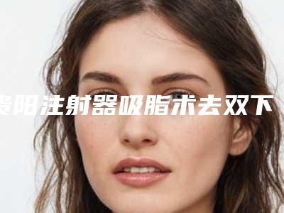 贵阳注射器吸脂术去双下巴术对身体有害处吗