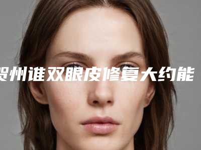 贺州谁双眼皮修复大约能保持多久