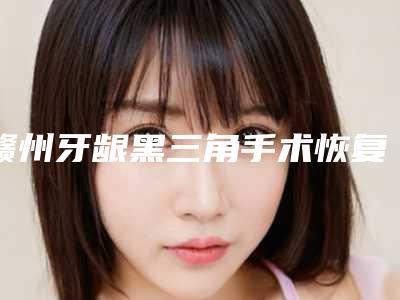 赣州牙龈黑三角手术恢复有危险吗有后遗症吗