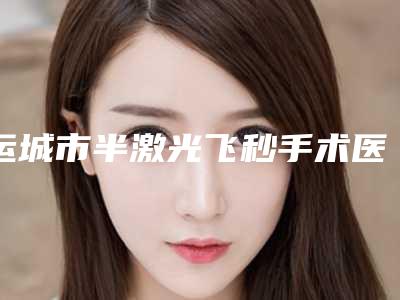 运城市半激光飞秒手术医生排名十强有哪些-李坚医生备受广大网友美誉