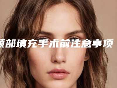 额部填充手术前注意事项(额部填充大概多少钱)