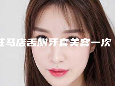 驻马店舌侧牙套美容一次多少钱