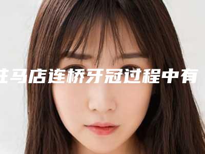 驻马店连桥牙冠过程中有哪些风险