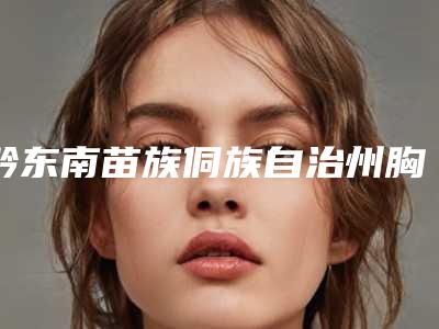 黔东南苗族侗族自治州胸下垂提拉手术医生排行榜前十正式亮相-黔东南苗族侗族自治州胸下垂提拉手术医生