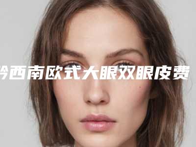 黔西南欧式大眼双眼皮费用到底要多少
