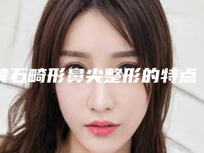 黄石畸形鼻尖整形的特点及人群