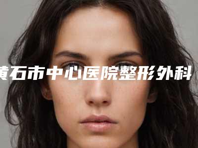 黄石市中心医院整形外科费用表明细在线更新附鼻孔大手术案例