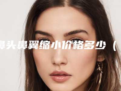 鼻头鼻翼缩小价格多少(鼻头鼻翼缩小要多少钱)