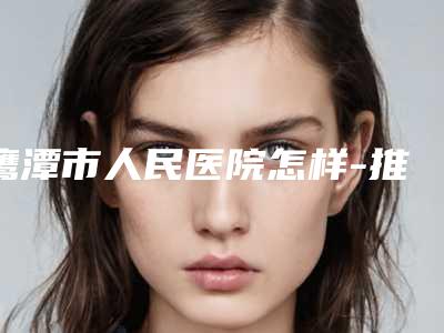 鹰潭市人民医院怎样-推荐张旭民医生,杜伟俊医生