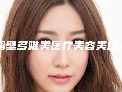 鹤壁多唯美医疗美容美白袪斑整形手术价格