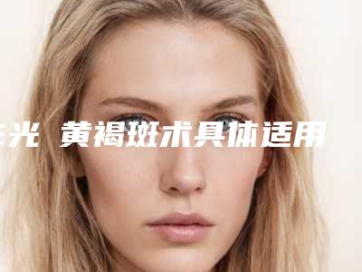 E光袪黄褐斑术具体适用于多大的年龄