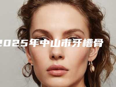 2025年中山市牙槽骨植骨术医院前十强排行哪几家好-中山爱思特口腔中心值得收藏