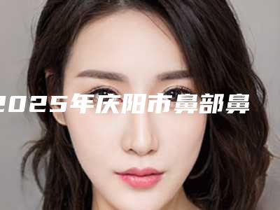 2025年庆阳市鼻部鼻尖整形价格(收费标准)新版本(庆阳市鼻部鼻尖整形术一般是需要多少钱)