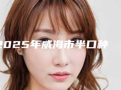 2025年威海市半口种植修复医院口碑排名top10强免费在线查看-威海增奇口腔门诊部权威有实力