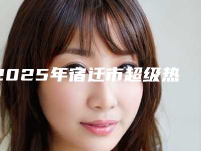 2025年宿迁市超级热玛吉除皱医院排名前十入围详情(宿迁市超级热玛吉除皱整形医院)