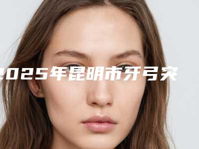 2025年昆明市牙弓突出矫正价格(费用)清单热门修订版本