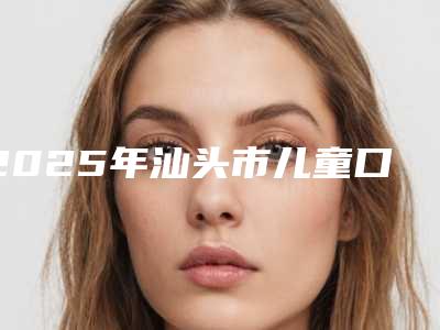 2025年汕头市儿童口腔十项检查医院排名top10强全新get-汕头健芽口腔整形门诊部含价格一览表