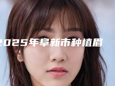 2025年阜新市种植眉毛手术价格明细一览表(阜新市种植眉毛术报价和费用)