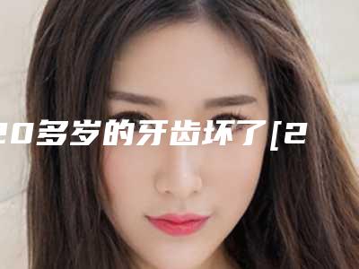 20多岁的牙齿坏了[20多岁的牙齿坏了怎么办]